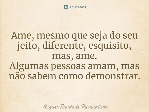 ⁠Ame, mesmo que seja do seu jeito, diferente, esquisito, mas, ame. Algumas pessoas amam, mas não sabem como demonstrar.... Frase de MIguel Trindade Psicanalista.