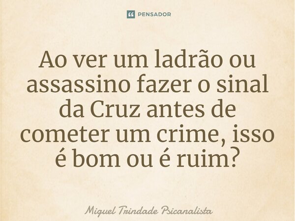 ⁠Ao ver um ladrão ou assassino fazer o sinal da Cruz antes de cometer um crime, isso é bom ou é ruim?... Frase de MIguel Trindade Psicanalista.