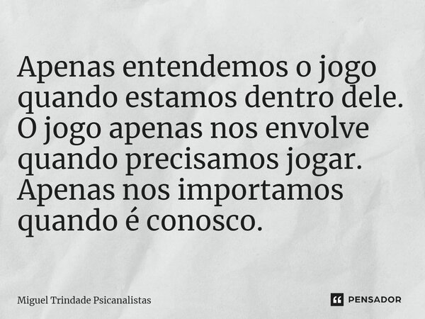 ⁠Apenas entendemos o jogo quando estamos dentro dele. O jogo apenas nos envolve quando precisamos jogar. Apenas nos importamos quando é conosco.... Frase de Miguel Trindade Psicanalistas.