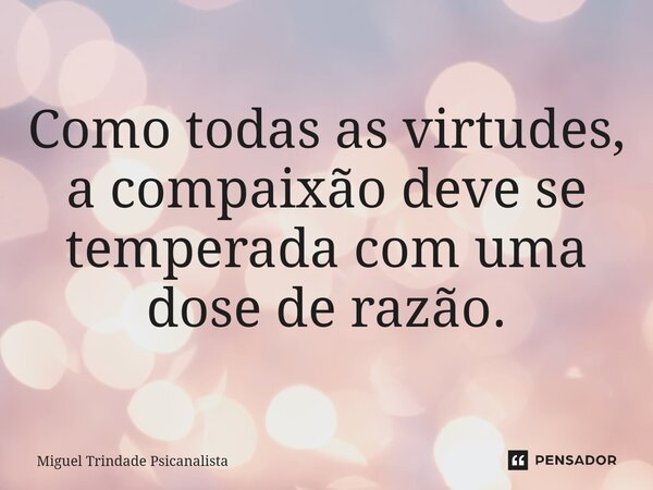 ⁠Como todas as virtudes, a compaixão deve se temperada com uma dose de razão.... Frase de MIguel Trindade Psicanalista.