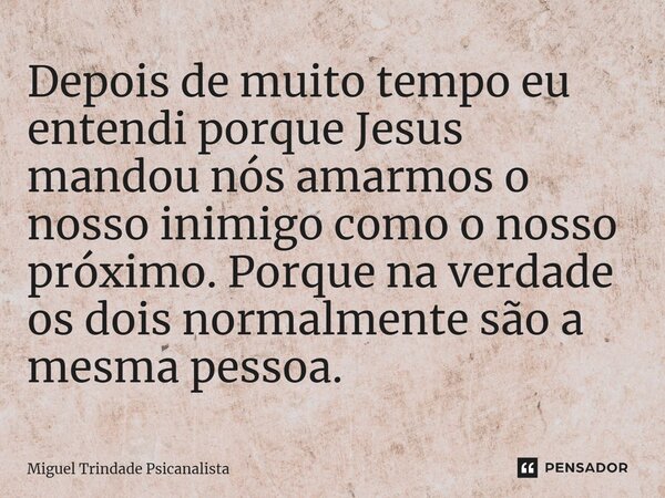 ⁠Depois de muito tempo eu entendi porque Jesus mandou nós amarmos o nosso inimigo como o nosso próximo. Porque na verdade os dois normalmente são a mesma pessoa... Frase de MIguel Trindade Psicanalista.