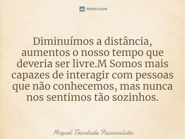 ⁠Diminuímos a distância, aumentos o nosso tempo que deveria ser livre.M Somos mais capazes de interagir com pessoas que não conhecemos, mas nunca nos sentimos t... Frase de MIguel Trindade Psicanalista.