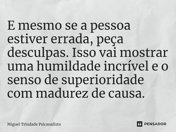 ⁠E mesmo se a pessoa estiver errada, peça desculpas. Isso vai mostrar uma humildade incrível e o senso de superioridade com madures de causa.... Frase de MIguel Trindade Psicanalista.
