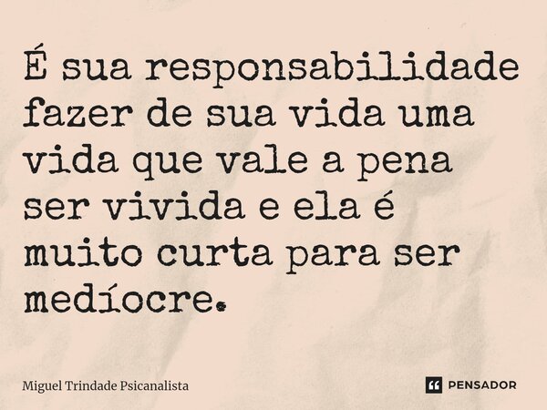 ⁠É sua responsabilidade fazer de sua vida uma vida que vale a pena ser vivida e ela é muito curta para ser medíocre.... Frase de MIguel Trindade Psicanalista.