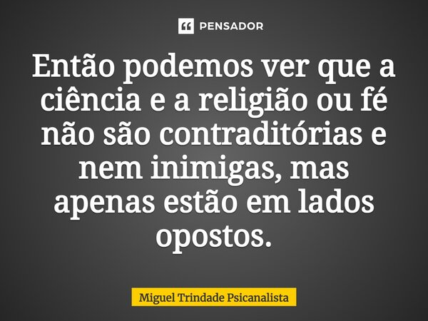 ⁠Então podemos ver que a ciência e a religião ou fé não são contraditórias e nem inimigas, mas apenas estão em lados opostos.... Frase de MIguel Trindade Psicanalista.