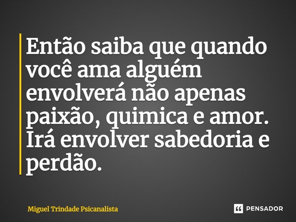 ⁠Então saiba que quando você ama alguém envolverá não apenas paixão, química e amor. Irá envolver sabedoria e perdão.... Frase de MIguel Trindade Psicanalista.