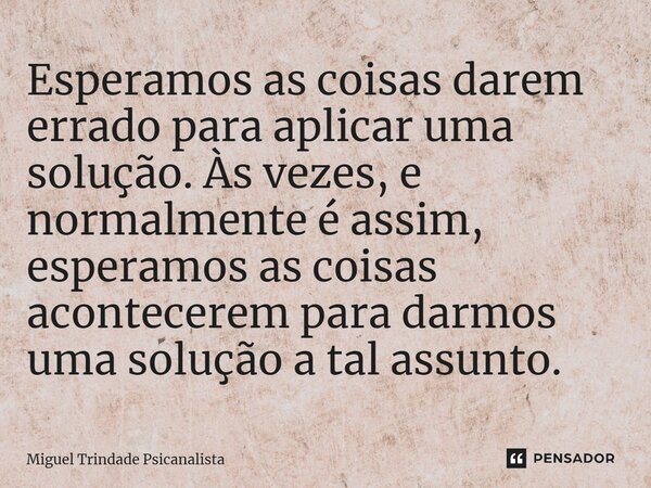⁠Esperamos as coisas darem errado para aplicar uma solução. Às vezes, e normalmente é assim, esperamos as coisas acontecerem para darmos uma solução a tal assun... Frase de MIguel Trindade Psicanalista.