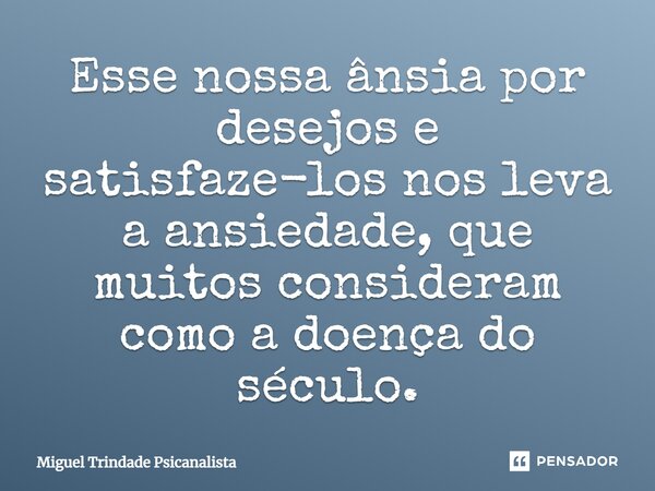 ⁠Esse nossa ânsia por desejos e satisfaze-los nos leva a ansiedade, que muitos consideram como a doença do século.... Frase de MIguel Trindade Psicanalista.