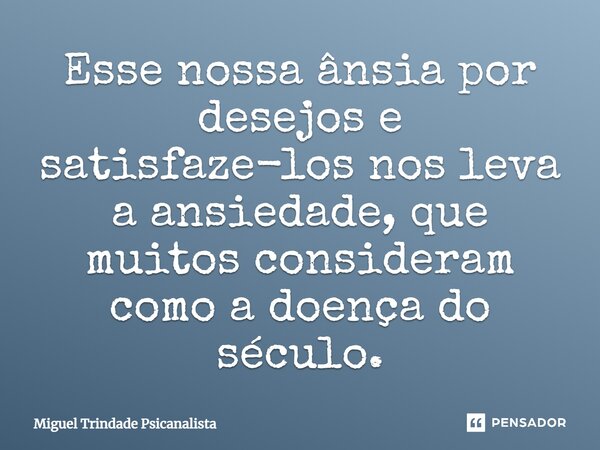 ⁠Esse nossa ânsia por desejos e satisfaze-los nos leva a ansiedade, que muitos consideram como a doença do século.... Frase de MIguel Trindade Psicanalista.