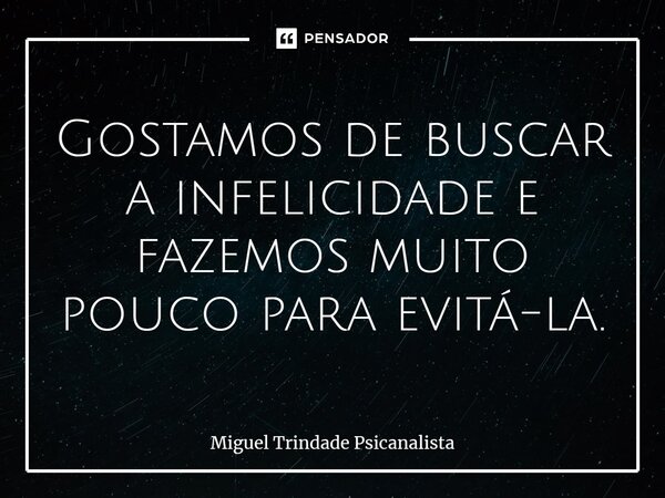 ⁠Gostamos de buscar a infelicidade e fazemos muito pouco para evitá-la.... Frase de MIguel Trindade Psicanalista.