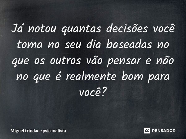 ⁠Já notou quantas decisões você toma no seu dia baseadas no que os outros vão pensar e não no que é realmente bom para você?... Frase de MIguel Trindade Psicanalista.
