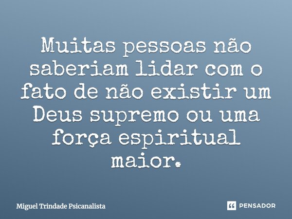 Muitas pessoas não saberiam lidar com o fato de não existir um Deus supremo ou uma força espiritual maior.... Frase de MIguel Trindade Psicanalista.