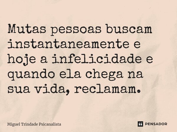 ⁠Mutas pessoas buscam instantaneamente e hoje a infelicidade e quando ela chega na sua vida, reclamam.... Frase de MIguel Trindade Psicanalista.