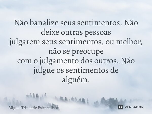 ⁠Não banalize seus sentimentos. Não deixe outras pessoas julgarem seus sentimentos, ou melhor, não se preocupe com o julgamento dos outros. Não julgue os sentim... Frase de MIguel Trindade Psicanalista.