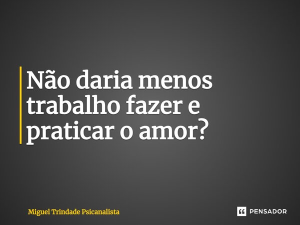 ⁠Não daria menos trabalho fazer e praticar o amor?... Frase de MIguel Trindade Psicanalista.