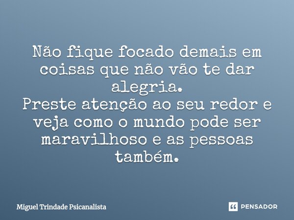 ⁠Não fique focado demais em coisas que não vão te dar alegria. Preste atenção ao seu redor e veja como o mundo pode ser maravilhoso e as pessoas também.... Frase de MIguel Trindade Psicanalista.