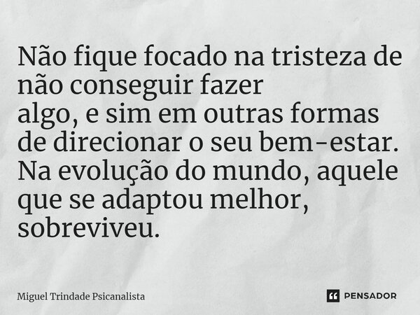 Não fique focado na tristeza de não conseguir fazer algo, e sim em outras formas de direcionar o seu bem-estar. Na evolução do mundo, aquele que se adaptou melh... Frase de MIguel Trindade Psicanalista.