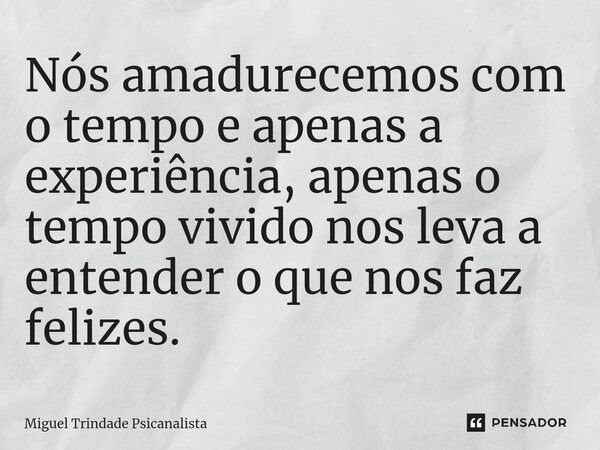 ⁠Nós amadurecemos com o tempo e apenas a experiência, apenas o tempo vivido nos leva a entender o que nos faz felizes.... Frase de MIguel Trindade Psicanalista.