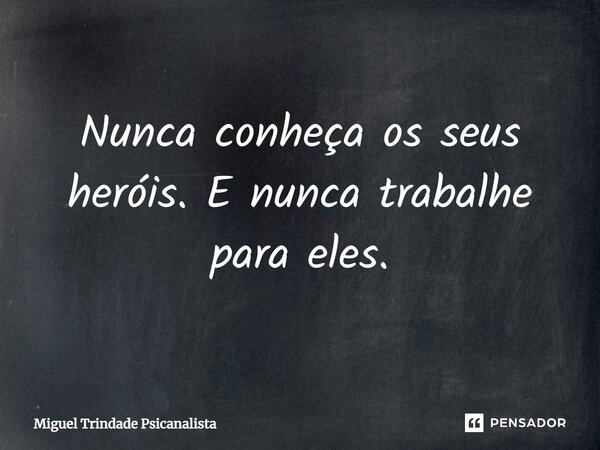 ⁠Nunca conheça os seus heróis. E nunca trabalhe para eles.... Frase de MIguel Trindade Psicanalista.