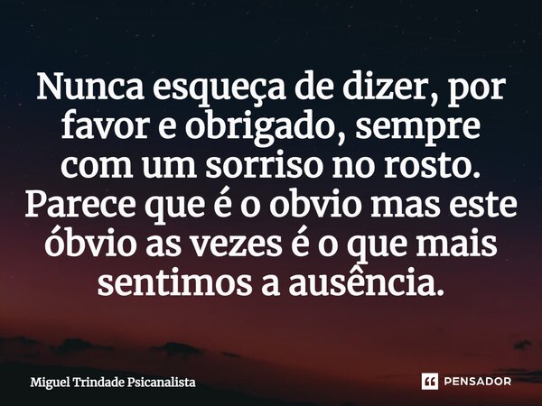 ⁠Nunca esqueça de dizer, por favor e obrigado, sempre com um sorriso no rosto. Parece que é o obvio mas este óbvio as vezes é o que mais sentimos a ausência.... Frase de MIguel Trindade Psicanalista.