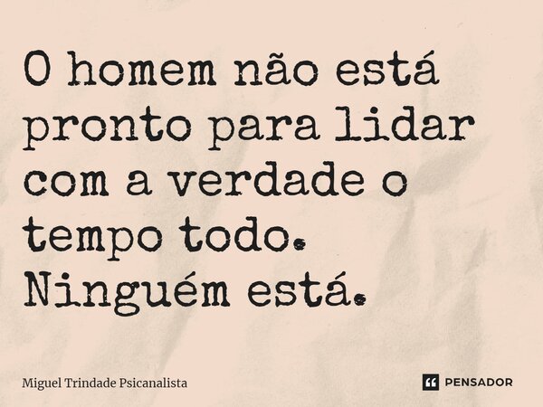 ⁠O homem não está pronto para lidar com a verdade o tempo todo. Ninguém está.... Frase de MIguel Trindade Psicanalista.