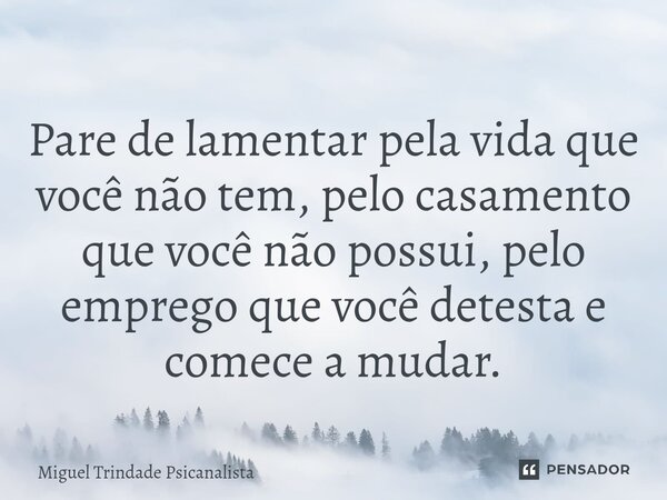 ⁠Pare de lamentar pela vida que você não tem, pelo casamento que você não possui, pelo emprego que você detesta e comece a mudar.... Frase de MIguel Trindade Psicanalista.