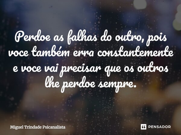 ⁠Perdoe as falhas do outro, pois voce também erra constantemente e voce vai precisar que os outros lhe perdoe sempre.... Frase de MIguel Trindade Psicanalista.