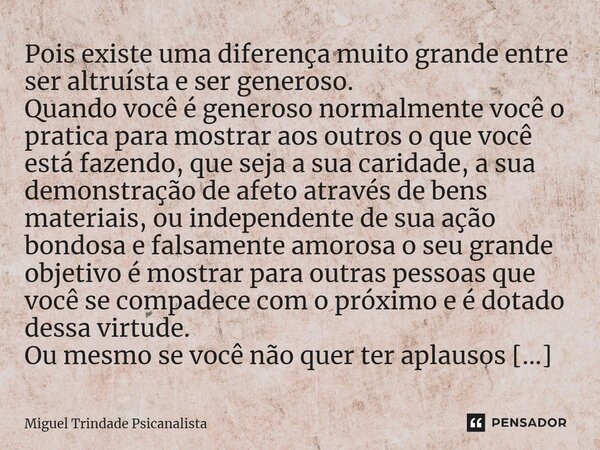 ⁠Pois existe uma diferença muito grande entre ser altruísta e ser generoso. Quando você é generoso normalmente você o pratica para mostrar aos outros o que você... Frase de MIguel Trindade Psicanalista.