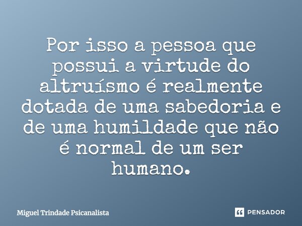 ⁠Por isso a pessoa que possui a virtude do altruísmo é realmente dotada de uma sabedoria e de uma humildade que não é normal de um ser humano.... Frase de MIguel Trindade Psicanalista.