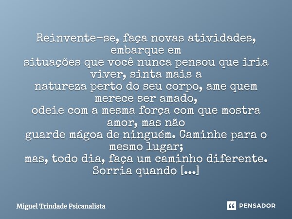 ⁠Reinvente-se, faça novas atividades, embarque em situações que você nunca pensou que iria viver, sinta mais a natureza perto do seu corpo, ame quem merece ser ... Frase de MIguel Trindade Psicanalista.