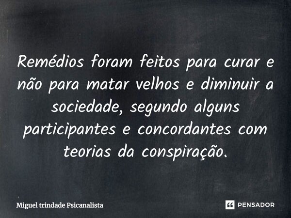 ⁠Remédios foram feitos para curar e não para matar velhos e diminuir a sociedade, segundo alguns participantes e concordantes com teorias da conspiração.... Frase de MIguel Trindade Psicanalista.