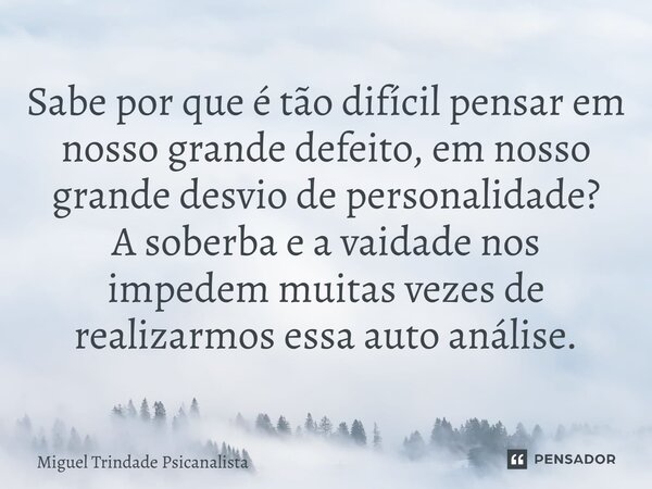 ⁠Sabe por que é tão difícil pensar em nosso grande defeito, em nosso grande desvio de personalidade? A soberba e a vaidade nos impedem muitas vezes de realizarm... Frase de MIguel Trindade Psicanalista.