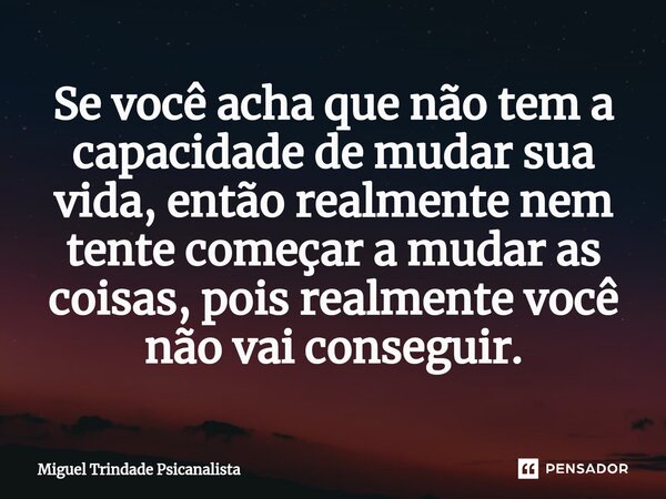 ⁠Se você acha que não tem a capacidade de mudar sua vida, então realmente nem tente começar a mudar as coisas, pois realmente você não vai conseguir.... Frase de MIguel Trindade Psicanalista.
