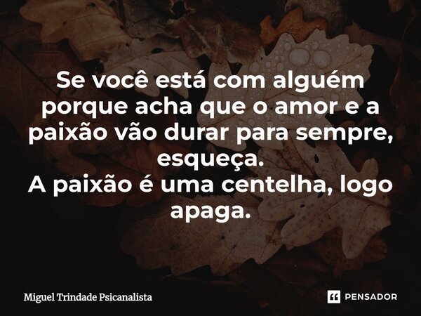 ⁠Se você está com alguém porque acha que o amor e a paixão vão durar para sempre, esqueça. A paixão é uma centelha, logo apaga.... Frase de MIguel Trindade Psicanalista.