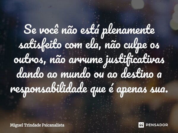 ⁠Se você não está plenamente satisfeito com ela, não culpe os outros, não arrume justificativas dando ao mundo ou ao destino a responsabilidade que é apenas sua... Frase de MIguel Trindade Psicanalista.