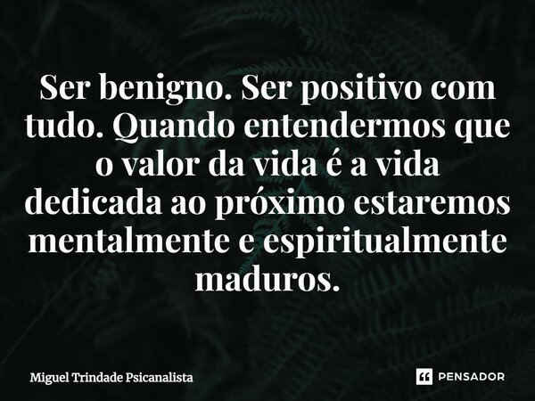 ⁠Ser benigno. Ser positivo com tudo. Quando entendermos que o valor da vida é a vida dedicada ao próximo estaremos mentalmente e espiritualmente maduros.... Frase de MIguel Trindade Psicanalista.