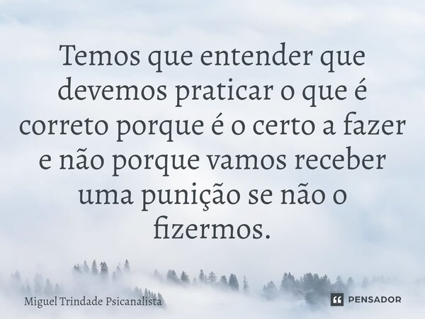 ⁠Temos que entender que devemos praticar o que é correto porque é o certo a fazer e não porque vamos receber uma punição se não o fizermos.... Frase de MIguel Trindade Psicanalista.