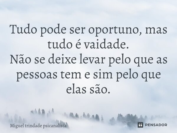 ⁠Tudo pode ser oportuno, mas tudo é vaidade. Não se deixe levar pelo que as pessoas tem e sim pelo que elas são.... Frase de MIguel Trindade Psicanalista.