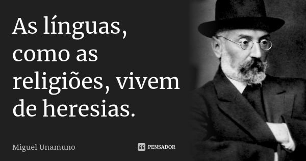 As línguas, como as religiões, vivem de heresias.... Frase de Miguel Unamuno.