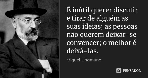 É inútil querer discutir e tirar de alguém as suas ideias; as pessoas não querem deixar-se convencer; o melhor é deixá-las.... Frase de Miguel Unamuno.