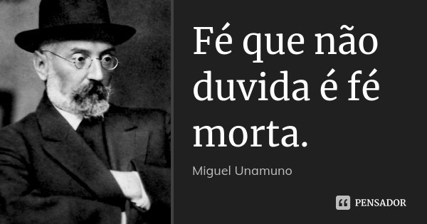 Fé que não duvida é fé morta.... Frase de Miguel Unamuno.