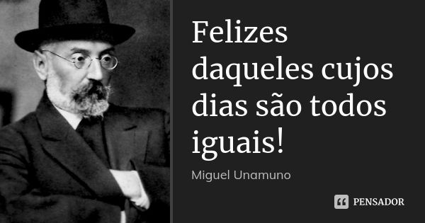 Felizes daqueles cujos dias são todos iguais!... Frase de Miguel Unamuno.