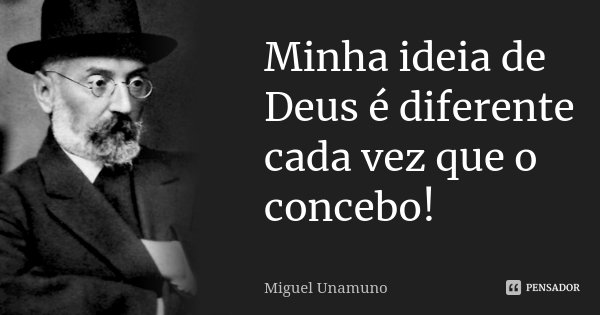 Minha ideia de Deus é diferente cada vez que o concebo!... Frase de Miguel Unamuno.