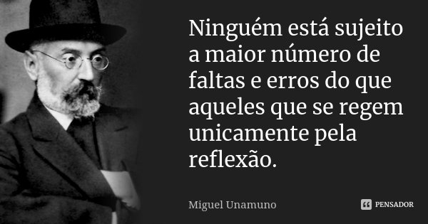 Ninguém está sujeito a maior número de faltas e erros do que aqueles que se regem unicamente pela reflexão.... Frase de Miguel Unamuno.