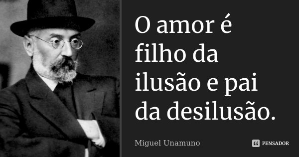 O amor é filho da ilusão e pai da desilusão.... Frase de Miguel Unamuno.