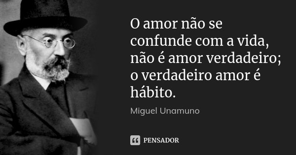 O amor não se confunde com a vida, não é amor verdadeiro; o verdadeiro amor é hábito.... Frase de Miguel Unamuno.