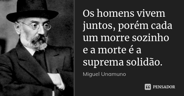 Os homens vivem juntos, porém cada um morre sozinho e a morte é a suprema solidão.... Frase de Miguel Unamuno.