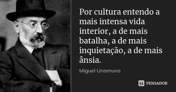 Por cultura entendo a mais intensa vida interior, a de mais batalha, a de mais inquietação, a de mais ânsia.... Frase de Miguel Unamuno.