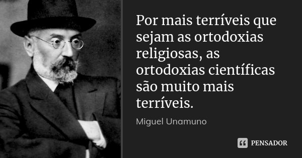 Por mais terríveis que sejam as ortodoxias religiosas, as ortodoxias científicas são muito mais terríveis.... Frase de Miguel Unamuno.