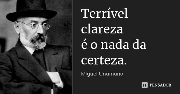 Terrível clareza / é o nada da certeza.... Frase de Miguel Unamuno.